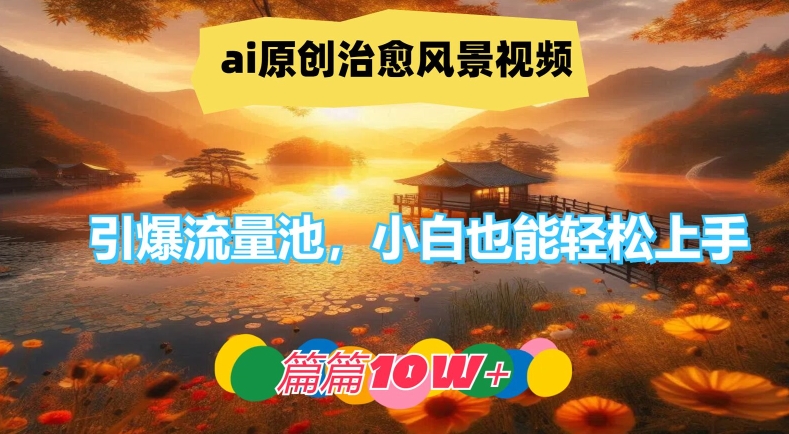 ai原创治愈风景视频，引爆流量池，小白也能轻松上手，篇篇10w+【揭秘】-鑫梵淘
