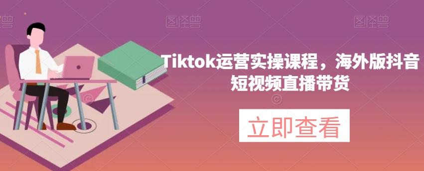 Tiktok运营实操课程，海外版抖音短视频直播带货-鑫梵淘