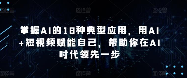 掌握AI的18种典型应用，用AI+短视频赋能自己，帮助你在AI时代领先一步-鑫梵淘