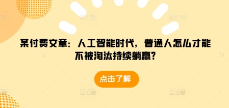 某付费文章：人工智能时代，普通人怎么才能不被淘汰持续躺赢?-鑫梵淘