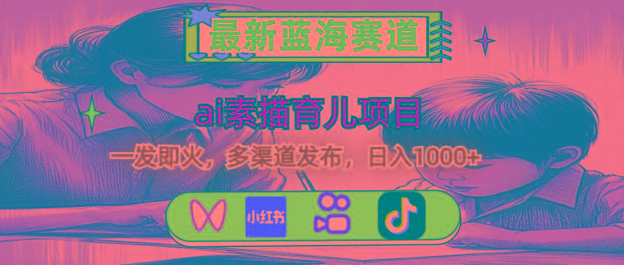 最新蓝海赛道，ai素描育儿项目，一发即火，多渠道发布，日入1000+-鑫梵淘