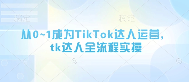 从0~1成为TikTok达人运营，tk达人全流程实操-鑫梵淘