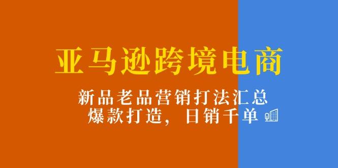 亚马逊跨境电商：新品老品营销打法汇总，爆款打造，日销千单-鑫梵淘