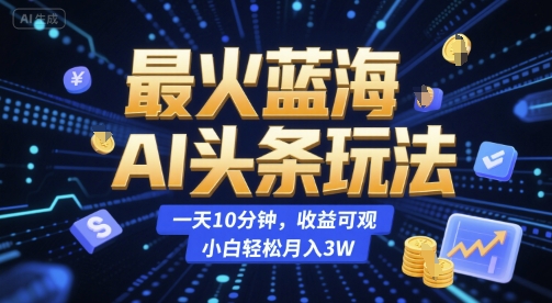 最火蓝海AI头条玩法，一天10分钟，收益可观，小白轻松月入3W【揭秘】-鑫梵淘