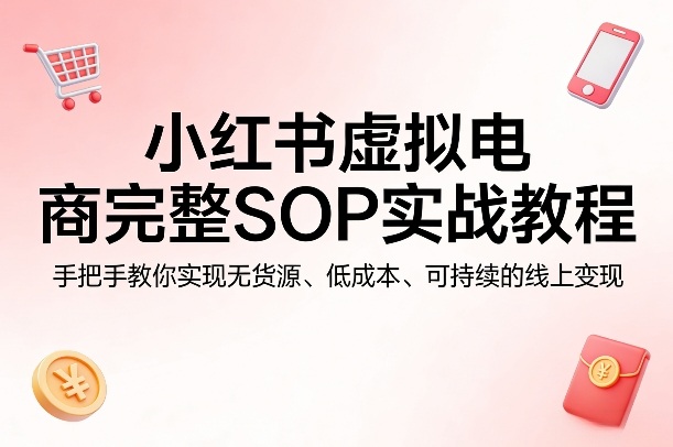 小红书虚拟电商完整SOP实战教程，手把手教你，实现无货源、低成本、可持续的线上变现-鑫梵淘