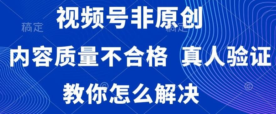 视频号非原创，内容质量不合格，真人验证，违规怎么解决【揭秘】-鑫梵淘
