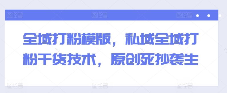 全域打粉模版，私域全域打粉干货技术，原创死抄袭生-鑫梵淘