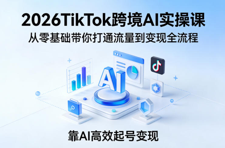 2026TikTok跨境AI实操课，从零基础带你打通流量到变现全流程，靠AI高效起号变现-鑫梵淘