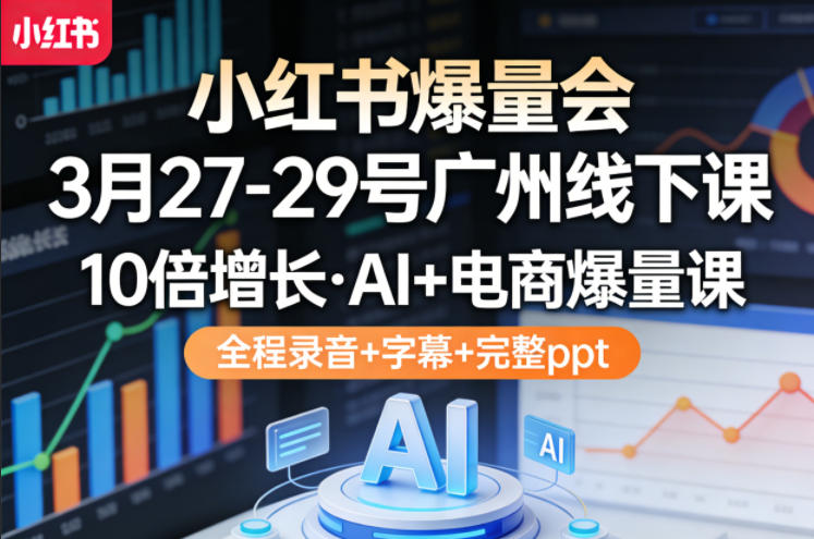 小红书爆量会3月27-29号广州线下课，10倍增长，AI+电商爆量课，全程录音+字幕+完整ppt-鑫梵淘
