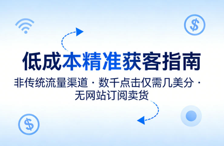 低成本精准获客指南，用非传统流量渠道，实现数千点击仅需几美分，不用网站也能搞订阅卖货-鑫梵淘