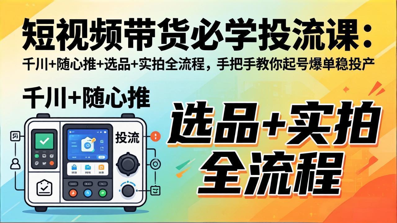 短视频带货必学投流课：千川+随心推+选品+实拍全流程，手把手教你起号爆单稳投产-鑫梵淘