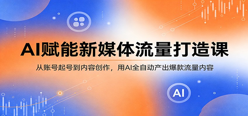 AI赋能新媒体流量打造课：从账号起号到内容创作，用AI全自动产出爆款流量内容-鑫梵淘