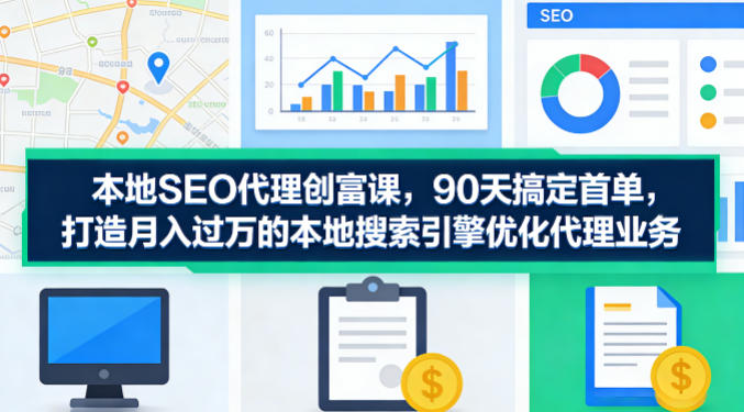 本地SEO代理创富课，90天搞定首单，助您打造月入过W的本地搜索引擎优化代理业务-鑫梵淘