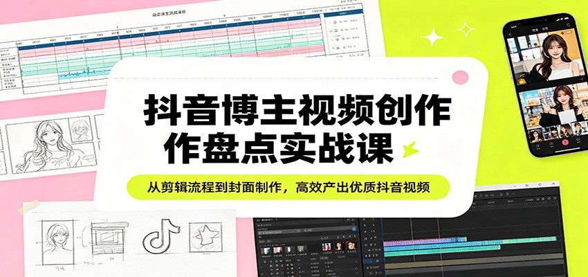 抖音博主视频创作盘点实战课：从剪辑流程到封面制作，高效产出优质抖音视频-鑫梵淘