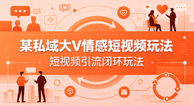 某私域大V情感短视频玩法，短视频引流闭环玩法-鑫梵淘