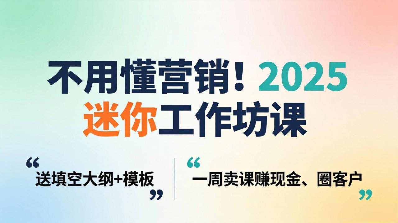 不用懂营销！2025 迷你工作坊课：送填空大纲 + 模板，一周卖课赚现金、圈客户-鑫梵淘