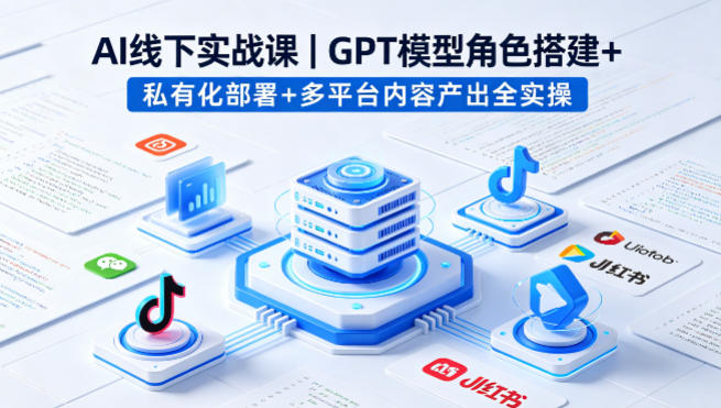 AI线下实战课，GPT模型角色搭建+私有化部署+多平台内容产出全实操-鑫梵淘