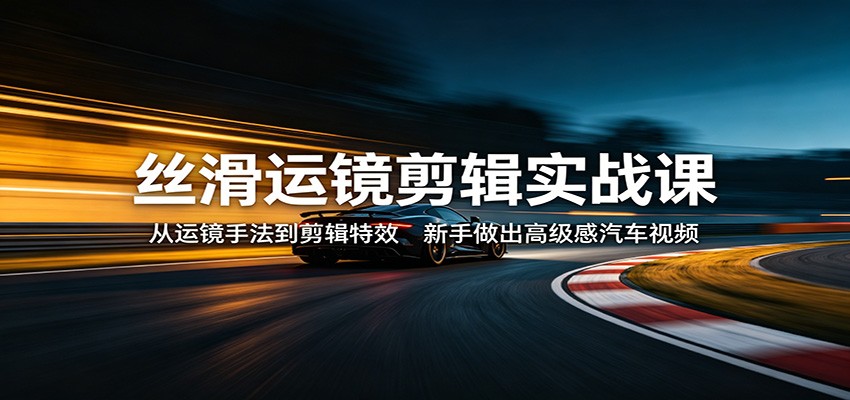 丝滑运镜剪辑实战课：从运镜手法到剪辑特效，新手做出高级感汽车视频-鑫梵淘