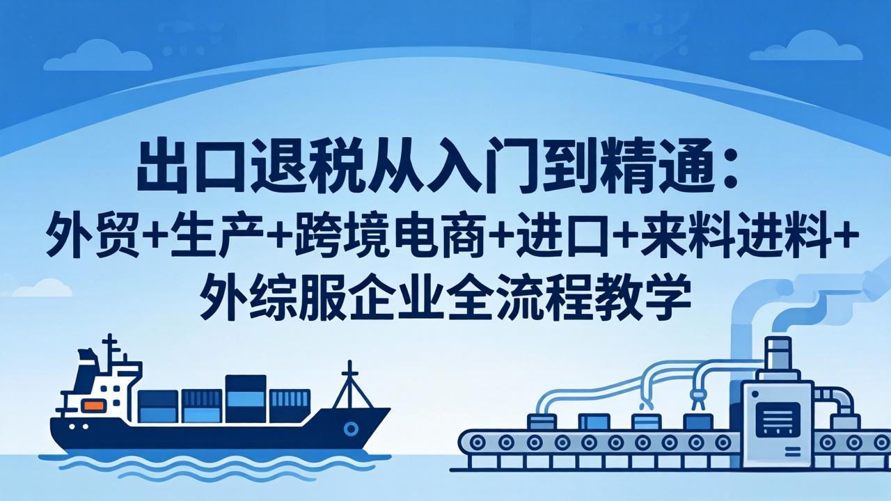 出口退税从入门到精通：外贸+生产+跨境电商+进口+来料进料+外综服企业全流程教学-鑫梵淘