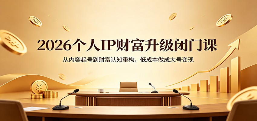 2026个人IP财富升级闭门课：从内容起号到财富认知重构，低成本做成大号变现-鑫梵淘