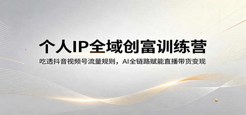 个人IP全域创富训练营：吃透抖音视频号流量规则，AI全链路赋能直播带货变现-鑫梵淘
