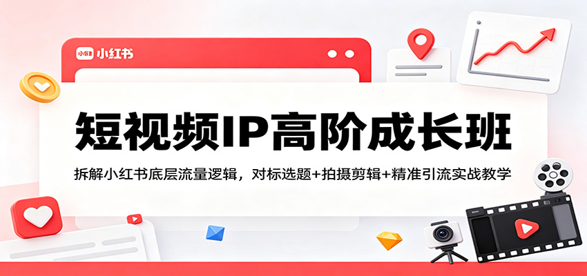 短视频IP高阶成长班：拆解小红书底层流量逻辑，对标选题+拍摄剪辑+ 精准引流实战教学-鑫梵淘