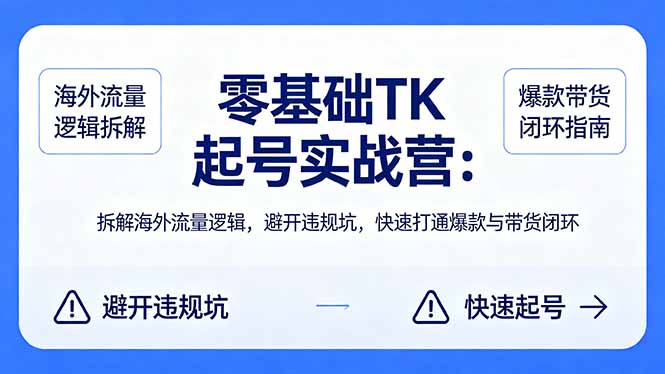 零基础 TK 起号实战营：拆解海外流量逻辑，避开违规坑，快速打通爆款与带货闭环-鑫梵淘