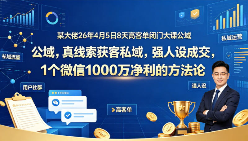 某大佬26年4月5日8天高客单闭门大课公域，真线索获客私域，强人设成交，1个微信1000W净利的方法论-鑫梵淘
