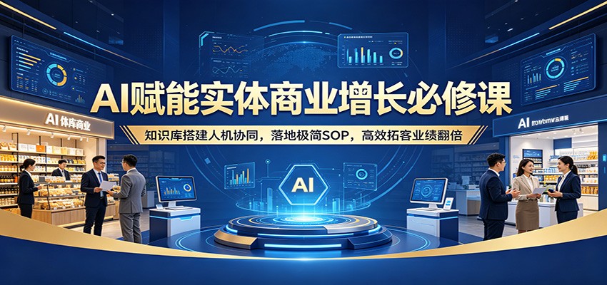 AI赋能实体商业增长必修课：知识库搭建人机协同，落地极简SOP，高效拓客业绩翻倍-鑫梵淘