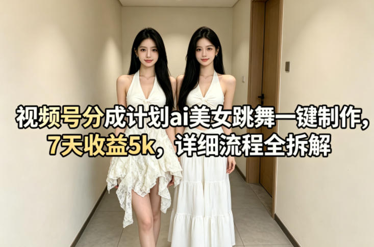 视频号分成计划ai美女跳舞一键制作，7天收益5k，详细流程全拆解-鑫梵淘