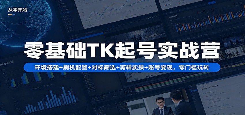 零基础TK起号实战营：环境搭建+ 刷机配置+对标筛选+剪辑实操+账号变现，零门槛玩转-鑫梵淘