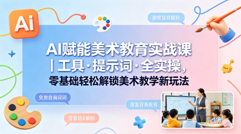 AI赋能美术教育实战课｜工具·提示词·全实操，零基础轻松解锁美术教学新玩法-鑫梵淘