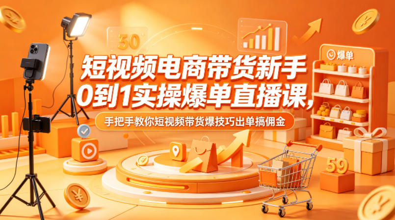 短视频电商带货新手0到1实操爆单直播课，手把手教你短视频带货爆技巧出单搞佣金-鑫梵淘