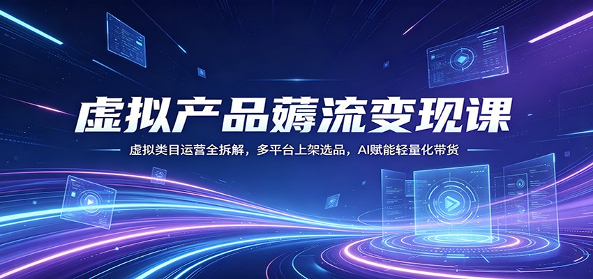 虚拟产品薅流变现课：虚拟类目运营全拆解，多平台上架选品，AI赋能轻量化带货-鑫梵淘