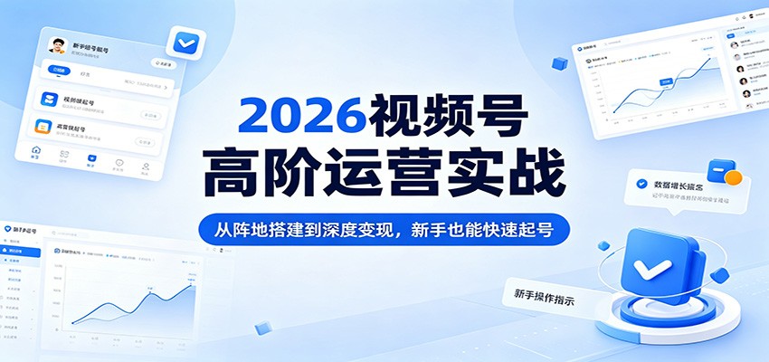 2026视频号高阶运营实战：从阵地搭建到深度变现，新手也能快速起号-鑫梵淘
