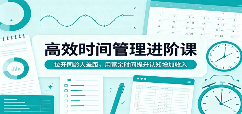 高效时间管理进阶课：拉开同龄人差距，用富余时间提升认知增加收入-鑫梵淘