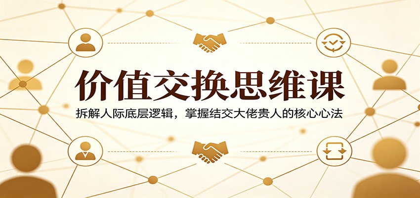 价值交换思维课：拆解人际底层逻辑，掌握结交大佬贵人的核心心法-鑫梵淘