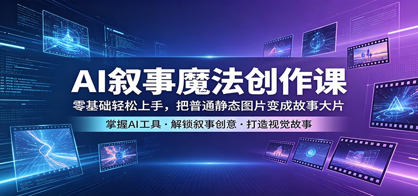 AI叙事魔法创作课：零基础轻松上手，把普通静态图片变成故事大片-鑫梵淘