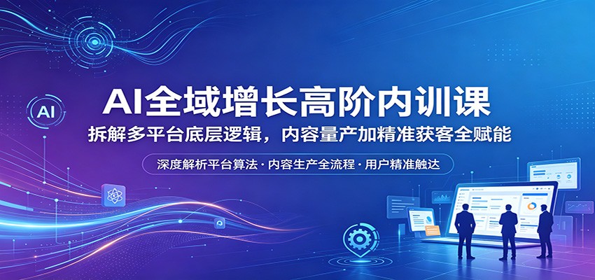 AI全域增长高阶内训课：拆解多平台底层逻辑，内容量产加精准获客全赋能-鑫梵淘