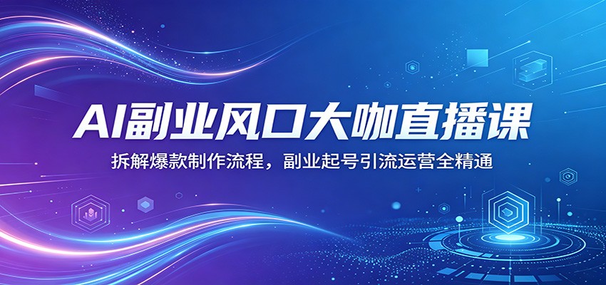 AI副业风口大咖直播课：拆解爆款制作流程，副业起号引流运营全精通-鑫梵淘