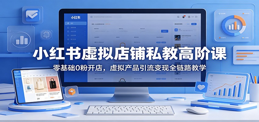 小红书虚拟店铺私教高阶课：零基础0粉开店，虚拟产品引流变现全链路教学-鑫梵淘