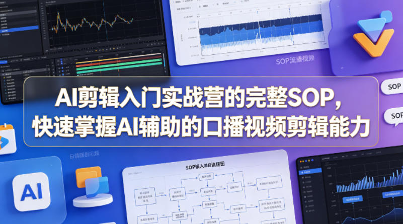 AI剪辑入门实战营的完整SOP，快速掌握AI辅助的口播视频剪辑能力-鑫梵淘