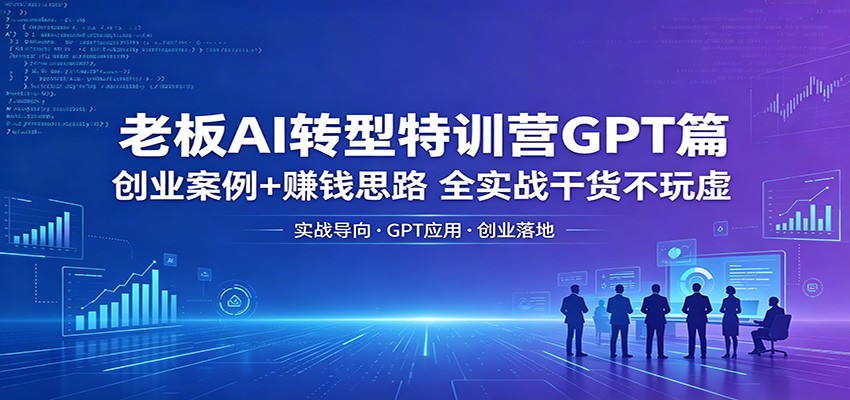 老板AI转型特训营GPT篇：创业案例+赚钱思路，全实战干货不玩虚-鑫梵淘