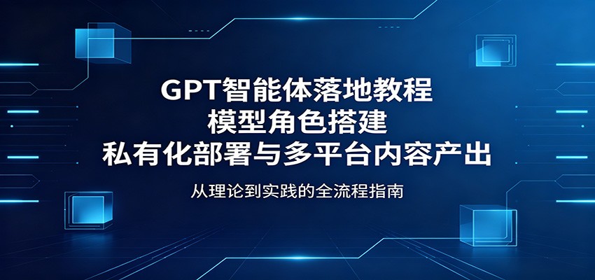 GPT智能体落地教程：模型角色搭建，私有化部署与多平台内容产出-鑫梵淘