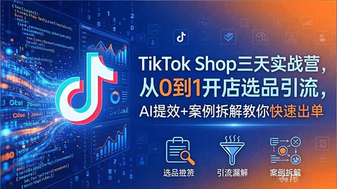 TikTok Shop三天实战营2026年5月，从0到1开店选品引流，AI提效+案例拆解教你快速出单-鑫梵淘