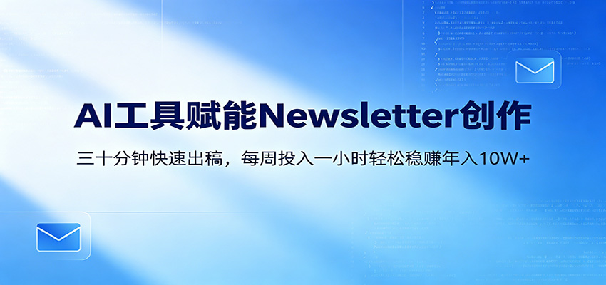 AI赋能Newsletter变现课：30分钟出内容，每周1小时年入10W+-鑫梵淘