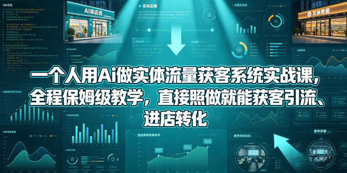 一个人用Ai做实体流量获客系统实战课，全程保姆级教学，直接照做就能获客引流、进店转化-鑫梵淘