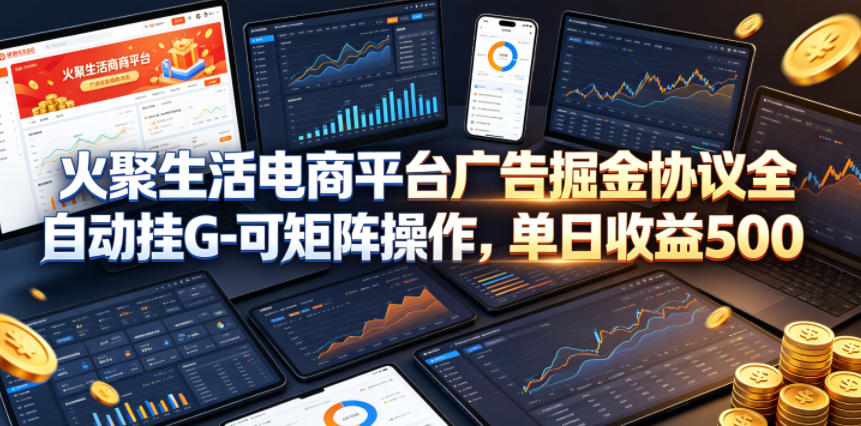 火聚生活电商平台广告掘金协议全自动挂G-可矩阵操作，单日收益5张+【揭秘】-鑫梵淘