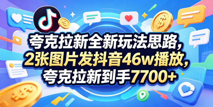 夸克拉新全新玩法思路，2张图片发抖音46w播放，夸克拉新到手7700+，3385字完整教程附上【付费文章】-鑫梵淘