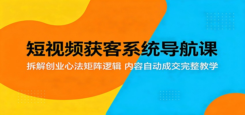 短视频获客系统导航课：拆解创业心法矩阵逻辑，内容自动成交完整教学-鑫梵淘